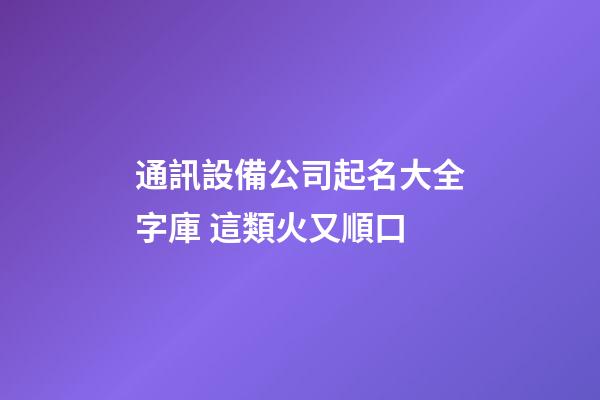通訊設備公司起名大全字庫 這類火又順口-第1張-公司起名-玄機派
